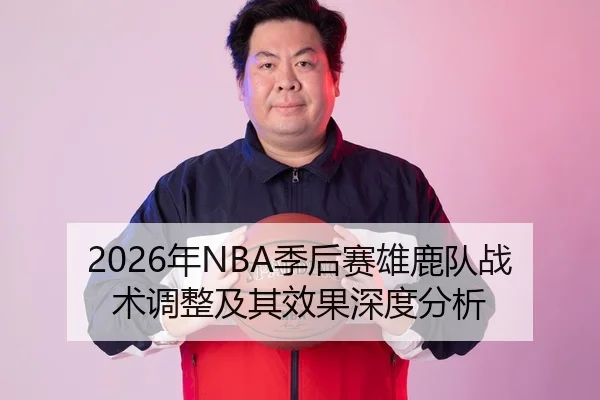 2026年NBA季后赛雄鹿队战术调整及其效果深度分析