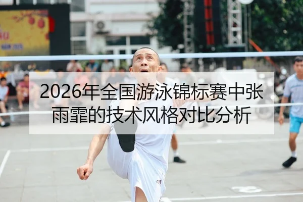 2026年全国游泳锦标赛中张雨霏的技术风格对比分析