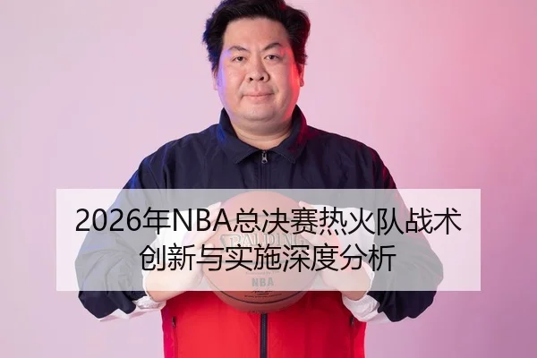 2026年NBA总决赛热火队战术创新与实施深度分析