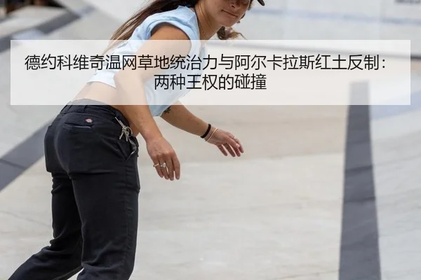 德约科维奇温网草地统治力与阿尔卡拉斯红土反制：两种王权的碰撞