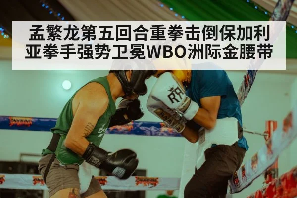 孟繁龙第五回合重拳击倒保加利亚拳手强势卫冕WBO洲际金腰带
