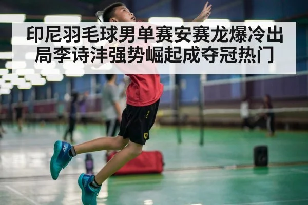 印尼羽毛球男单赛安赛龙爆冷出局李诗沣强势崛起成夺冠热门