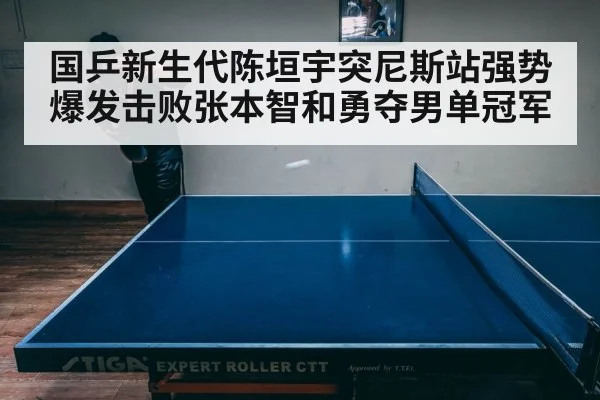 国乒新生代陈垣宇突尼斯站强势爆发击败张本智和勇夺男单冠军