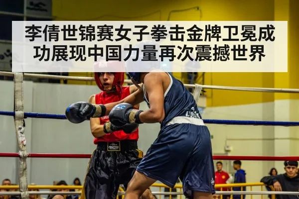 李倩世锦赛女子拳击金牌卫冕成功展现中国力量再次震撼世界