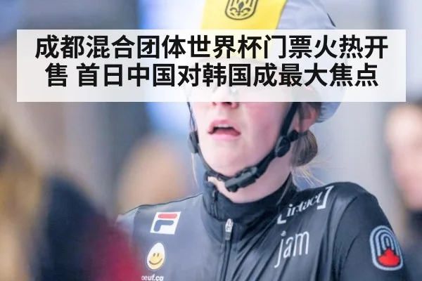 成都混合团体世界杯门票火热开售 首日中国对韩国成最大焦点
