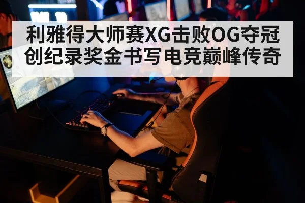 利雅得大师赛XG击败OG夺冠创纪录奖金书写电竞巅峰传奇
