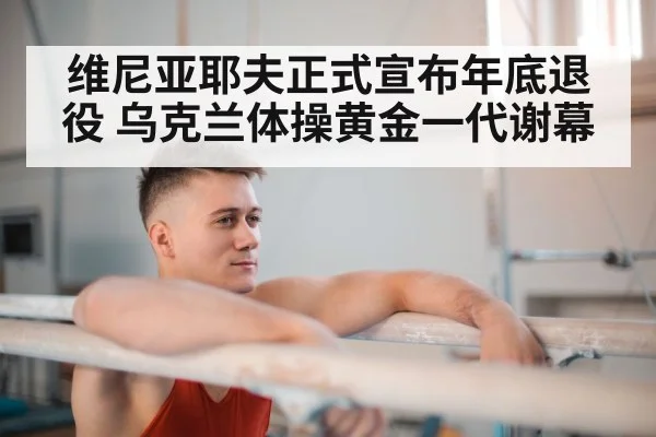 维尼亚耶夫正式宣布年底退役 乌克兰体操黄金一代谢幕