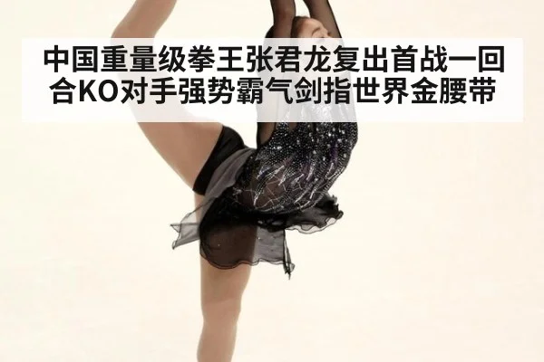 中国重量级拳王张君龙复出首战一回合KO对手强势霸气剑指世界金腰带